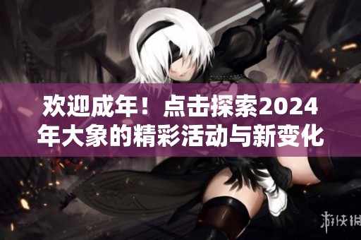 欢迎成年！点击探索2024年大象的精彩活动与新变化