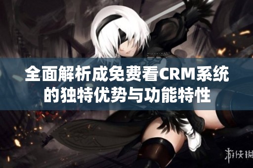 全面解析成免费看CRM系统的独特优势与功能特性