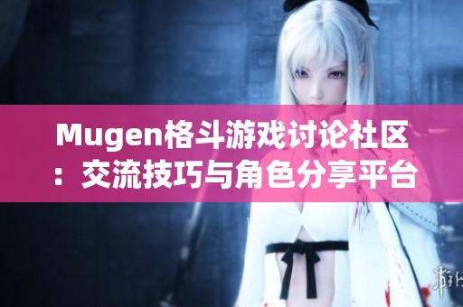 Mugen格斗游戏讨论社区：交流技巧与角色分享平台