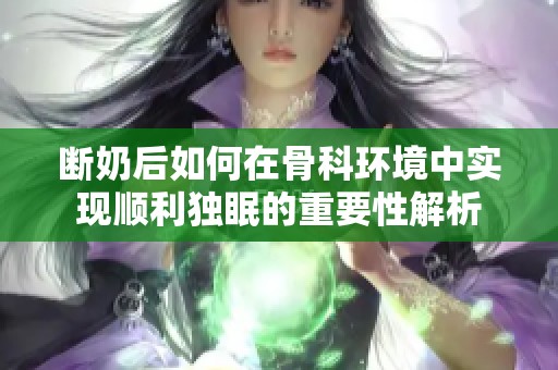 断奶后如何在骨科环境中实现顺利独眠的重要性解析