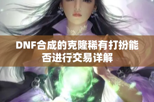 DNF合成的克隆稀有打扮能否进行交易详解