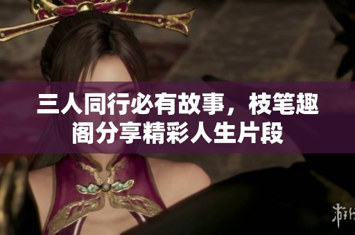 三人同行必有故事，枝笔趣阁分享精彩人生片段