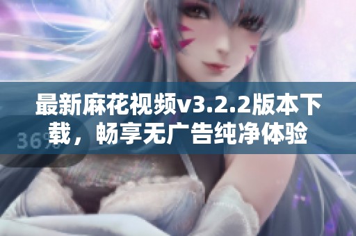 最新麻花视频v3.2.2版本下载，畅享无广告纯净体验