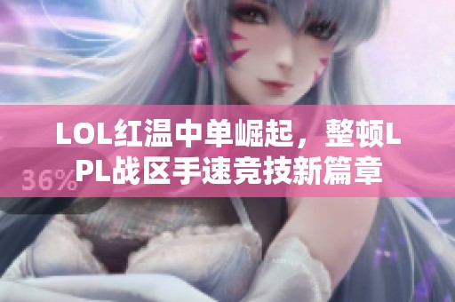 LOL红温中单崛起，整顿LPL战区手速竞技新篇章