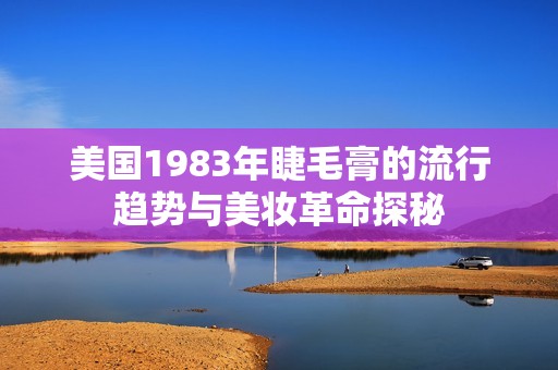 美国1983年睫毛膏的流行趋势与美妆革命探秘