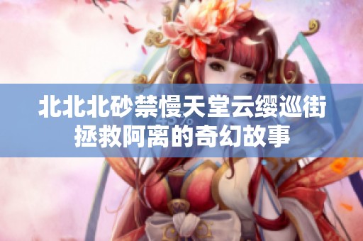 北北北砂禁慢天堂云缨巡街拯救阿离的奇幻故事