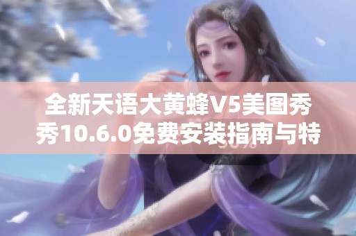 全新天语大黄蜂V5美图秀秀10.6.0免费安装指南与特色介绍