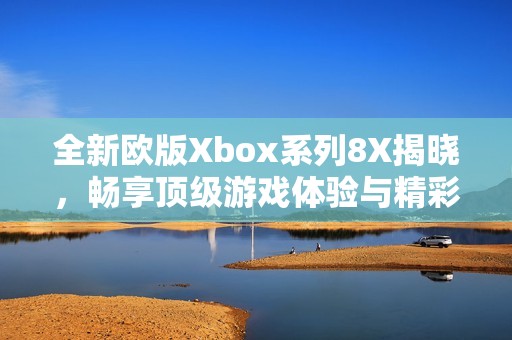 全新欧版Xbox系列8X揭晓，畅享顶级游戏体验与精彩内容