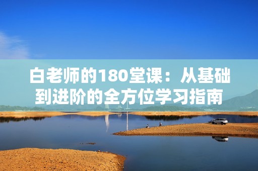 白老师的180堂课：从基础到进阶的全方位学习指南