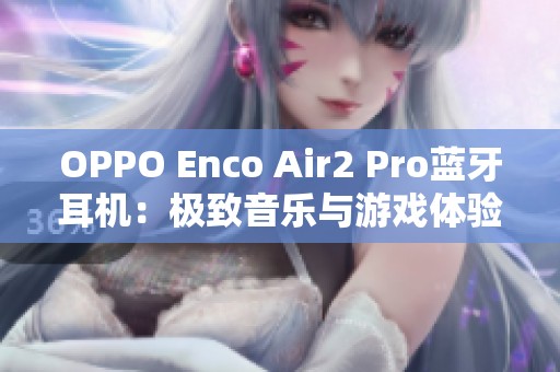 OPPO Enco Air2 Pro蓝牙耳机：极致音乐与游戏体验的完美伴侣