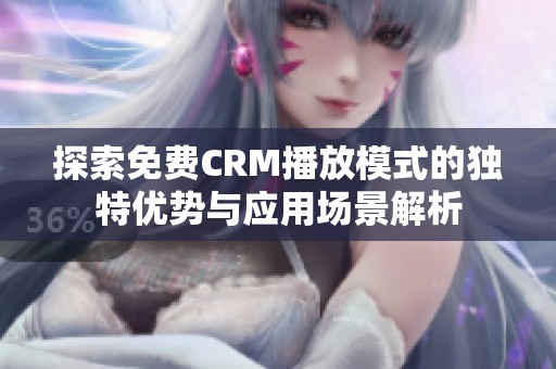 探索免费CRM播放模式的独特优势与应用场景解析
