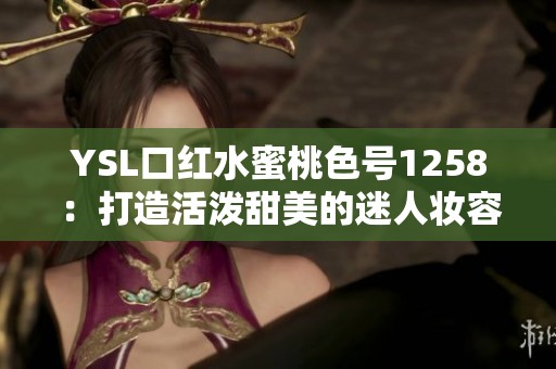 YSL口红水蜜桃色号1258：打造活泼甜美的迷人妆容