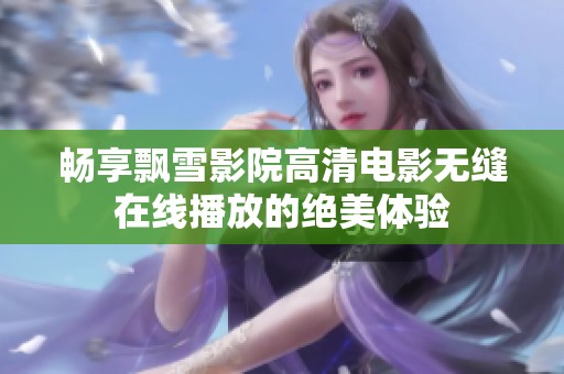 畅享飘雪影院高清电影无缝在线播放的绝美体验