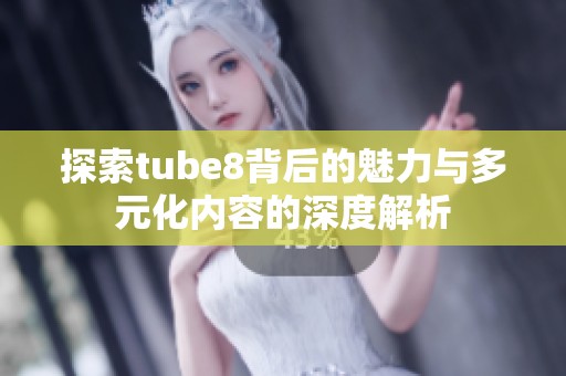 探索tube8背后的魅力与多元化内容的深度解析