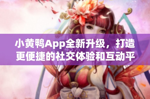 小黄鸭App全新升级，打造更便捷的社交体验和互动平台