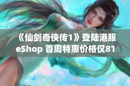 《仙剑奇侠传1》登陆港服eShop 首周特惠价格仅81港币