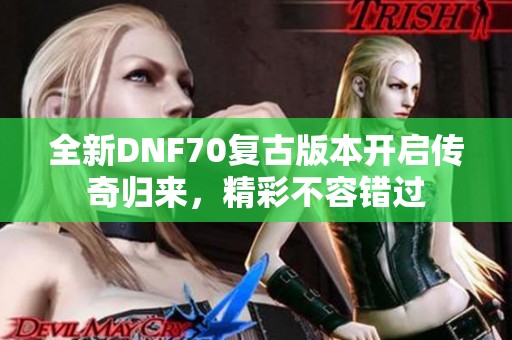 全新DNF70复古版本开启传奇归来，精彩不容错过