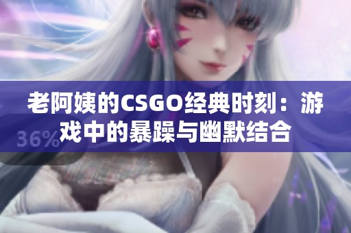 老阿姨的CSGO经典时刻：游戏中的暴躁与幽默结合