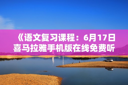 《语文复习课程：6月17日喜马拉雅手机版在线免费听》