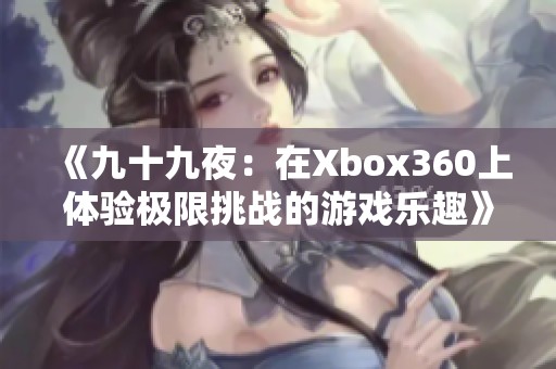 《九十九夜：在Xbox360上体验极限挑战的游戏乐趣》