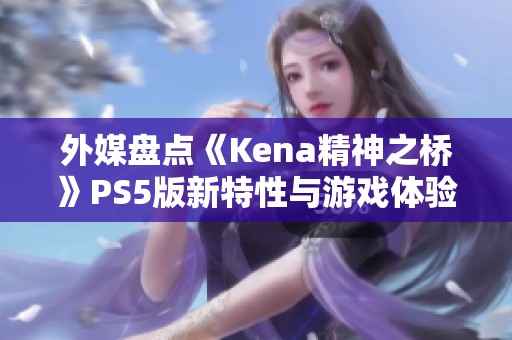 外媒盘点《Kena精神之桥》PS5版新特性与游戏体验