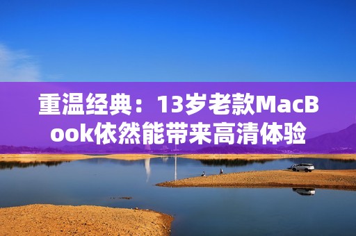 重温经典：13岁老款MacBook依然能带来高清体验