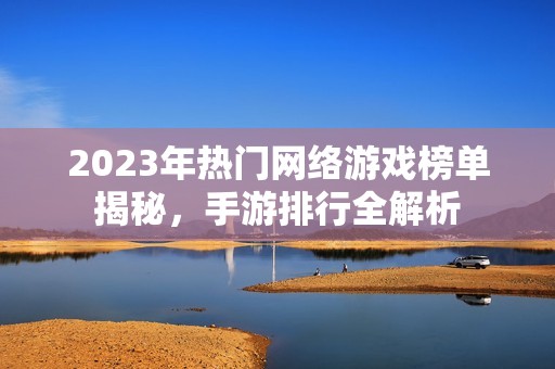 2023年热门网络游戏榜单揭秘，手游排行全解析