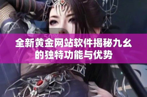 全新黄金网站软件揭秘九幺的独特功能与优势