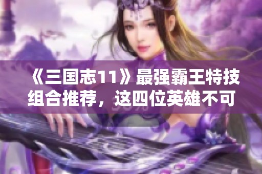 《三国志11》最强霸王特技组合推荐，这四位英雄不可错过！