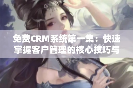 免费CRM系统第一集：快速掌握客户管理的核心技巧与应用