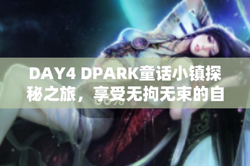 DAY4 DPARK童话小镇探秘之旅，享受无拘无束的自在行走体验