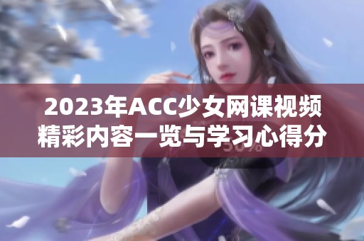 2023年ACC少女网课视频精彩内容一览与学习心得分享