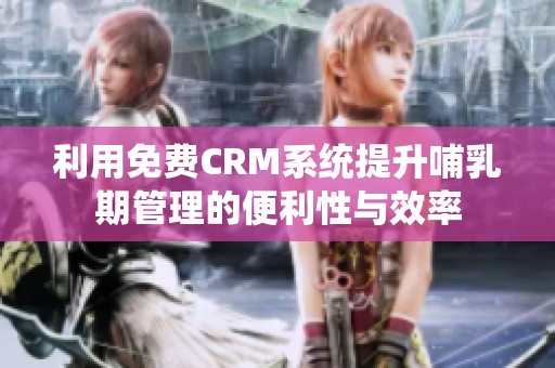 利用免费CRM系统提升哺乳期管理的便利性与效率