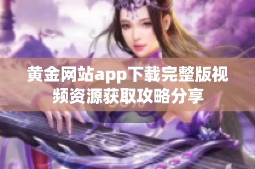 黄金网站app下载完整版视频资源获取攻略分享