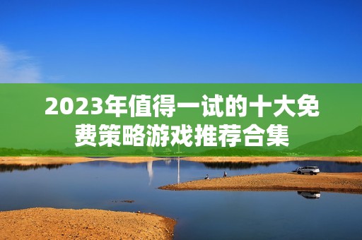 2023年值得一试的十大免费策略游戏推荐合集