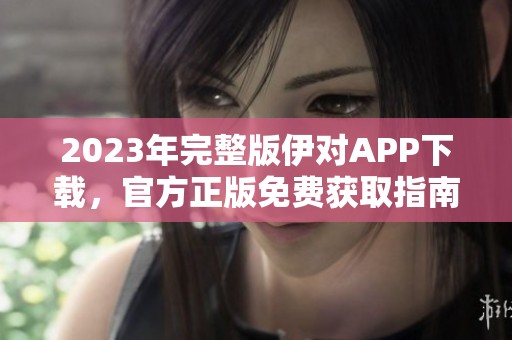 2023年完整版伊对APP下载，官方正版免费获取指南