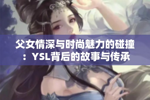 父女情深与时尚魅力的碰撞：YSL背后的故事与传承