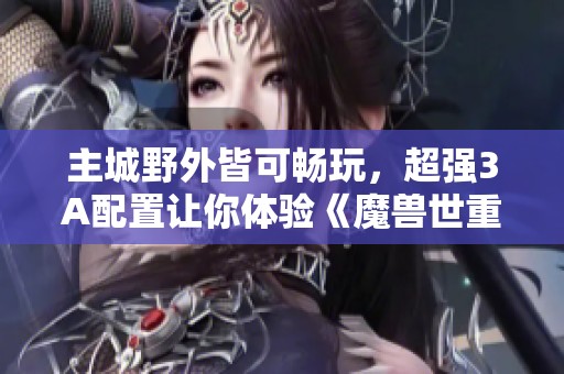 主城野外皆可畅玩，超强3A配置让你体验《魔兽世重》的无与伦比