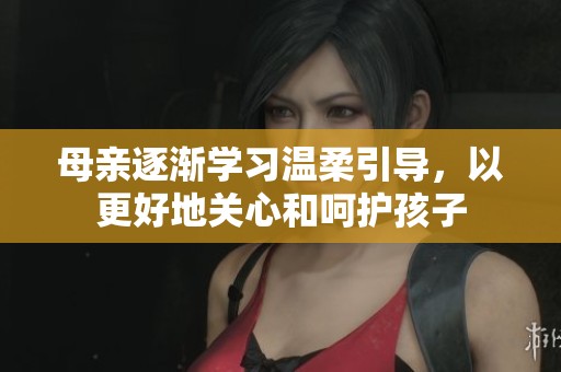 母亲逐渐学习温柔引导，以更好地关心和呵护孩子