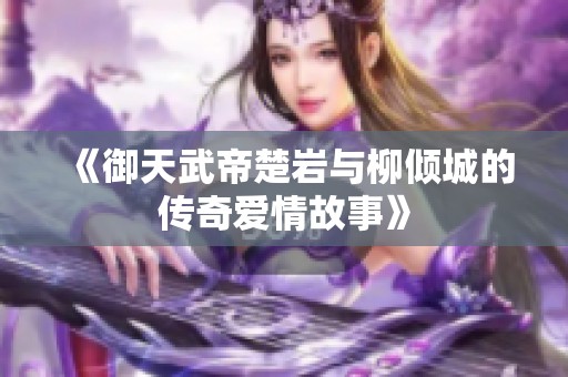 《御天武帝楚岩与柳倾城的传奇爱情故事》