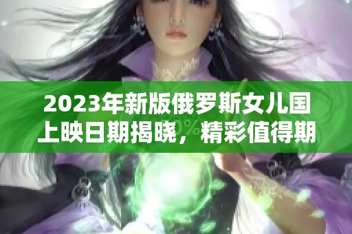 2023年新版俄罗斯女儿国上映日期揭晓，精彩值得期待