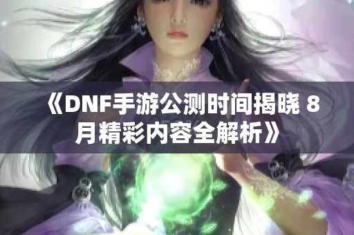 《DNF手游公测时间揭晓 8月精彩内容全解析》