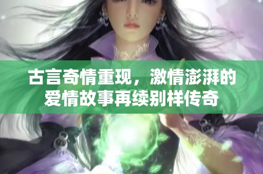 古言奇情重现，激情澎湃的爱情故事再续别样传奇