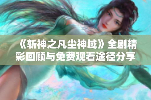 《斩神之凡尘神域》全剧精彩回顾与免费观看途径分享