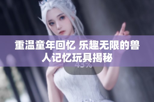 重温童年回忆 乐趣无限的兽人记忆玩具揭秘