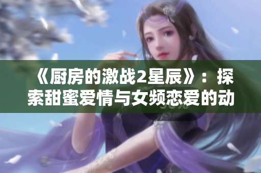 《厨房的激战2星辰》：探索甜蜜爱情与女频恋爱的动人剧情