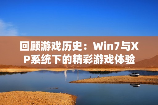 回顾游戏历史：Win7与XP系统下的精彩游戏体验