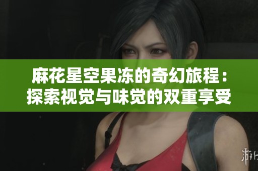 麻花星空果冻的奇幻旅程：探索视觉与味觉的双重享受