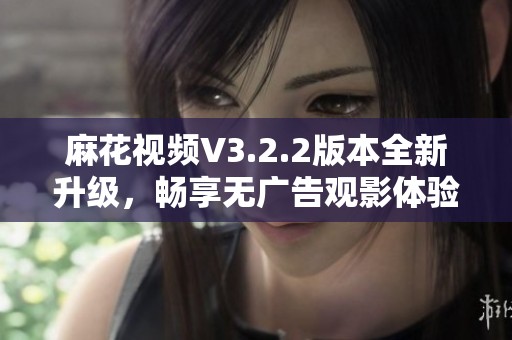 麻花视频V3.2.2版本全新升级，畅享无广告观影体验