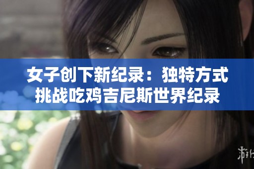 女子创下新纪录：独特方式挑战吃鸡吉尼斯世界纪录